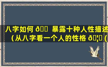 八字如何 🐠 暴露十种人性描述（从八字看一个人的性格 🦊 (附性格评测)）